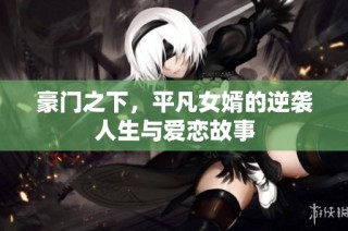 豪门之下，平凡女婿的逆袭人生与爱恋故事