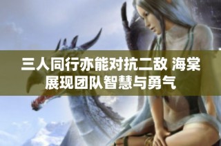 三人同行亦能对抗二敌 海棠展现团队智慧与勇气