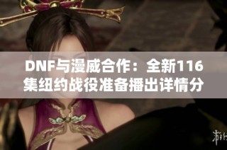 DNF与漫威合作：全新116集纽约战役准备播出详情分享