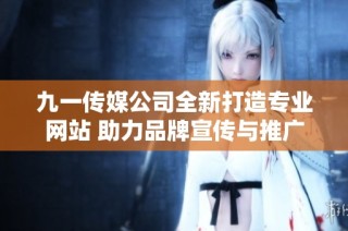 九一传媒公司全新打造专业网站 助力品牌宣传与推广