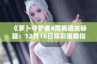 《萝卜守护者4周赛通关秘籍：12月16日精彩策略指南》