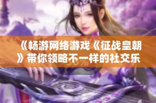 《畅游网络游戏《征战皇朝》带你领略不一样的社交乐趣》