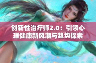 创新性治疗师2.0：引领心理健康新风潮与趋势探索