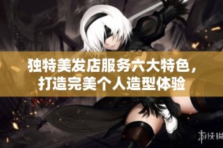 独特美发店服务六大特色，打造完美个人造型体验