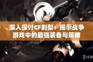深入探讨CF刺梨：揭示战争游戏中的最强装备与策略