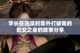 学长在洗澡时意外打破我的处女之身的故事分享