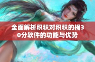 全面解析积积对积积的桶30分软件的功能与优势