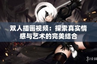 双人插画视频：探索真实情感与艺术的完美结合