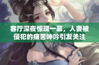 客厅深夜惊现一幕，人妻被侵犯的痛苦呻吟引发关注