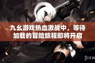 九幺游戏热血激战中，等待加载的冒险旅程即将开启