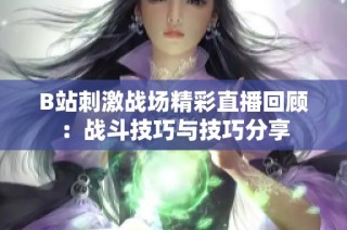 B站刺激战场精彩直播回顾：战斗技巧与技巧分享