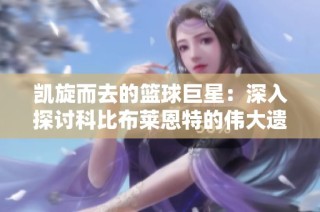 凯旋而去的篮球巨星：深入探讨科比布莱恩特的伟大遗产