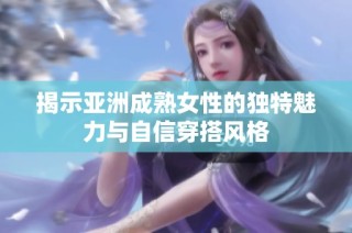 揭示亚洲成熟女性的独特魅力与自信穿搭风格