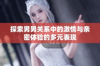 探索男男关系中的激情与亲密体验的多元表现