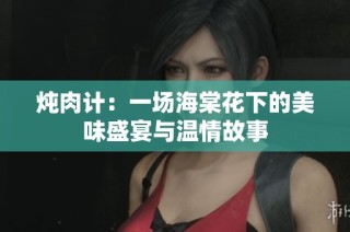 炖肉计：一场海棠花下的美味盛宴与温情故事