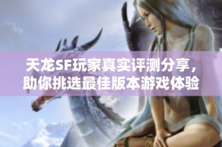 天龙SF玩家真实评测分享，助你挑选最佳版本游戏体验