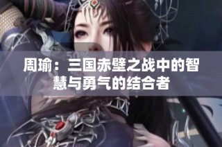 周瑜：三国赤壁之战中的智慧与勇气的结合者