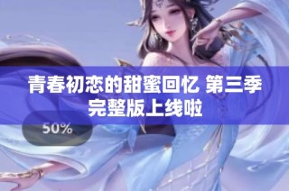 青春初恋的甜蜜回忆 第三季完整版上线啦