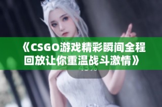《CSGO游戏精彩瞬间全程回放让你重温战斗激情》