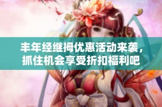 丰年经继拇优惠活动来袭，抓住机会享受折扣福利吧