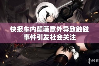 快报车内颠簸意外导致触碰事件引发社会关注