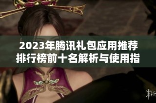 2023年腾讯礼包应用推荐排行榜前十名解析与使用指南