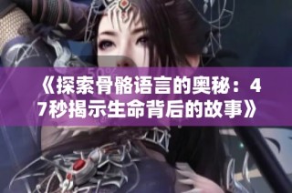 《探索骨骼语言的奥秘：47秒揭示生命背后的故事》