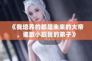 《我培养的都是未来的大帝，谁敢小觑我的弟子》