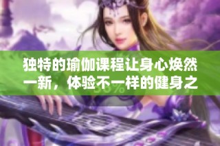 独特的瑜伽课程让身心焕然一新，体验不一样的健身之旅