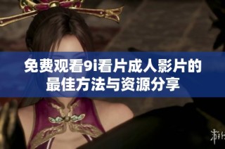 免费观看9i看片成人影片的最佳方法与资源分享