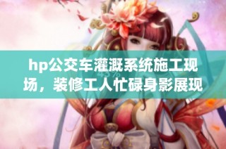 hp公交车灌溉系统施工现场，装修工人忙碌身影展现新风貌