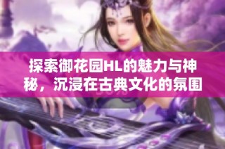 探索御花园HL的魅力与神秘，沉浸在古典文化的氛围中