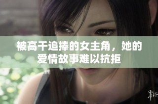 被高干追捧的女主角，她的爱情故事难以抗拒