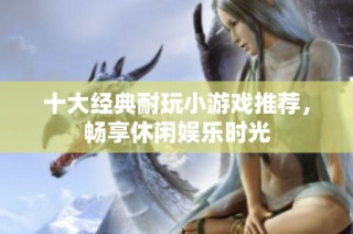 十大经典耐玩小游戏推荐，畅享休闲娱乐时光