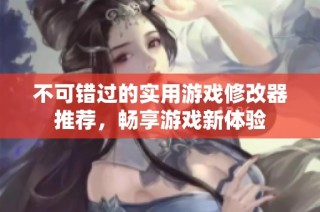 不可错过的实用游戏修改器推荐，畅享游戏新体验
