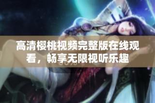 高清樱桃视频完整版在线观看，畅享无限视听乐趣
