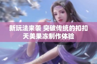 新玩法来袭 突破传统的扣扣天美果冻制作体验