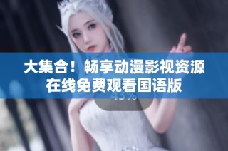 大集合！畅享动漫影视资源在线免费观看国语版