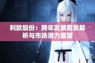 利欧股份：跨年发展前景解析与市场潜力展望
