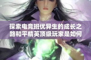 探索电竞班优异生的成长之路和平精英顶级玩家是如何培养的