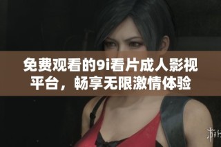免费观看的9i看片成人影视平台，畅享无限激情体验