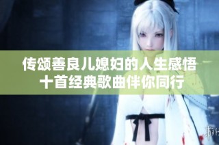 传颂善良儿媳妇的人生感悟 十首经典歌曲伴你同行