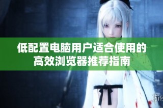低配置电脑用户适合使用的高效浏览器推荐指南