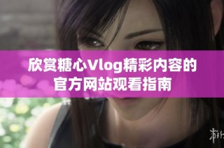 欣赏糖心Vlog精彩内容的官方网站观看指南