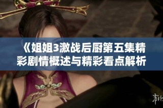 《姐姐3激战后厨第五集精彩剧情概述与精彩看点解析》