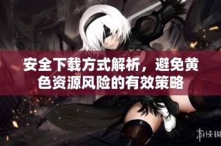 安全下载方式解析，避免黄色资源风险的有效策略