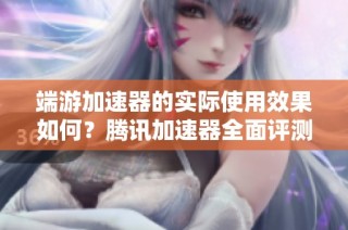 端游加速器的实际使用效果如何？腾讯加速器全面评测与分析