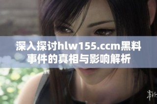 深入探讨hlw155.ccm黑料事件的真相与影响解析