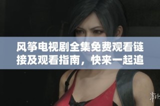 风筝电视剧全集免费观看链接及观看指南，快来一起追剧吧