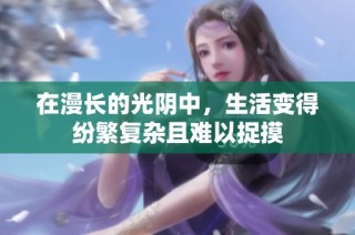 在漫长的光阴中，生活变得纷繁复杂且难以捉摸